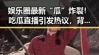 娱乐圈最新“瓜”炸裂!吃瓜直播引发热议,背后到底隐藏了什么?