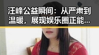 汪峰公益瞬间:从严肃到温暖,展现娱乐圈正能量的转变