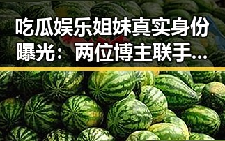 吃瓜娱乐姐妹真实身份曝光:两位博主联手打造网络热潮
