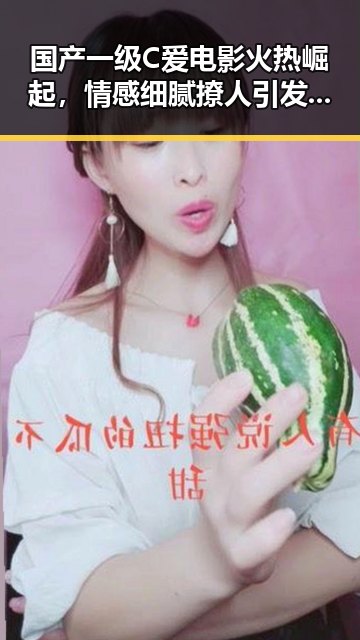 国产一级C爱电影火热崛起,情感细腻撩人引发热议🎬🔥