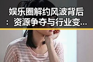 娱乐圈解约风波背后:资源争夺与行业变革的深层解读