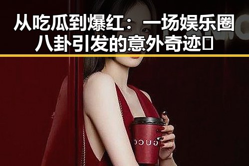 从吃瓜到爆红:一场娱乐圈八卦引发的意外奇迹🎉
